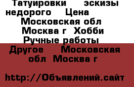 Татуировки,    эскизы недорого  › Цена ­ 1 000 - Московская обл., Москва г. Хобби. Ручные работы » Другое   . Московская обл.,Москва г.